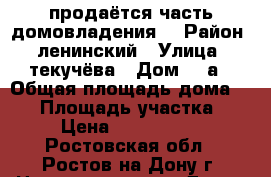 продаётся часть домовладения. › Район ­ ленинский › Улица ­ текучёва › Дом ­ 8а › Общая площадь дома ­ 46 › Площадь участка ­ 2 › Цена ­ 2 450 000 - Ростовская обл., Ростов-на-Дону г. Недвижимость » Дома, коттеджи, дачи продажа   . Ростовская обл.,Ростов-на-Дону г.